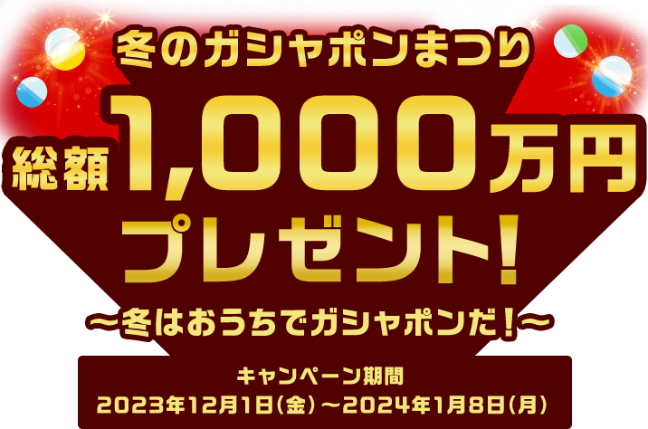 冬のガシャポンまつり 総額1,000万円プレゼント！～冬はおうちでガシャポンだ！～ キャンペーン期間期間：2023年12月1日（金）～2024年1月8日（月）