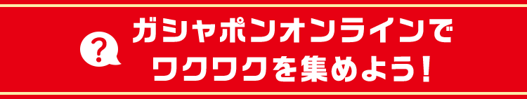 ガシャポンオンラインでワクワクを集めよう！