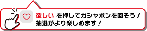 「欲しい」を選択してガシャポンを回そう!